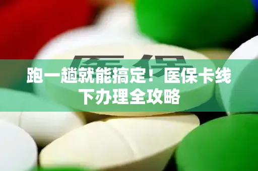 跑一趟就能搞定！医保卡线下办理全攻略